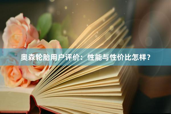 奥森轮胎用户评价：性能与性价比怎样？