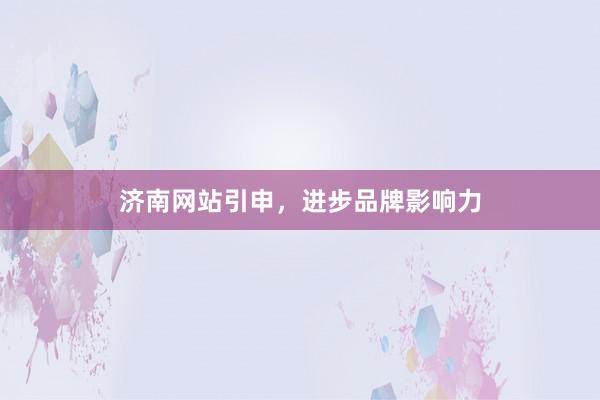 济南网站引申，进步品牌影响力